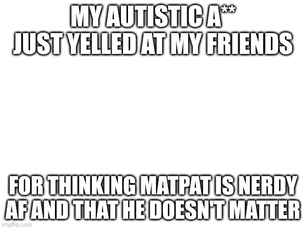 overreaction lmao | MY AUTISTIC A** JUST YELLED AT MY FRIENDS; FOR THINKING MATPAT IS NERDY AF AND THAT HE DOESN'T MATTER | image tagged in matpat,autistic,autistic screeching,stop reading the tags | made w/ Imgflip meme maker