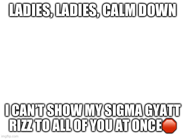 LADIES, LADIES, CALM DOWN; I CAN’T SHOW MY SIGMA GYATT RIZZ TO ALL OF YOU AT ONCE🛑 | made w/ Imgflip meme maker