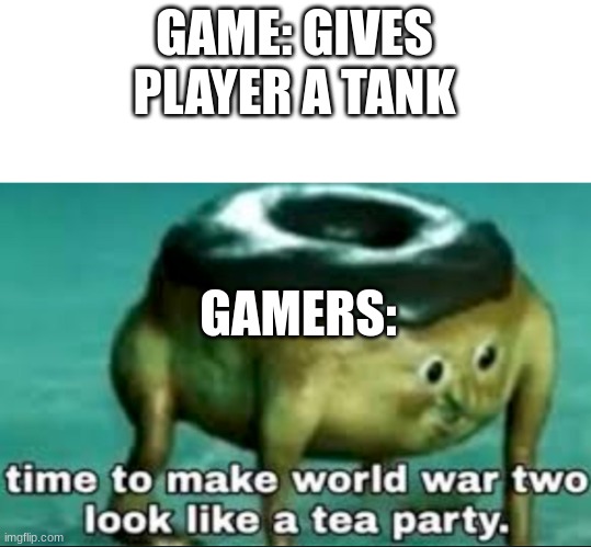 I did this once. | GAME: GIVES PLAYER A TANK; GAMERS: | image tagged in time to make world war 2 look like a tea party,memes,tank,video games | made w/ Imgflip meme maker