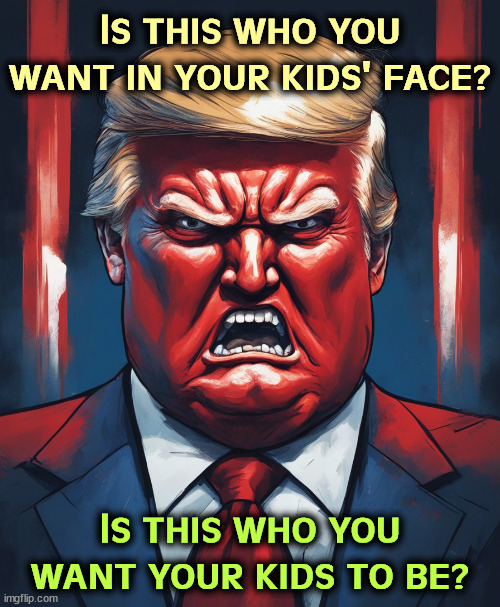 Is this who you want in your kids' face? Is this who you want your kids to be? | image tagged in trump,horrible,children,role model | made w/ Imgflip meme maker