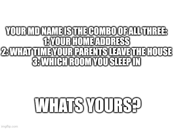 Whats yours? | YOUR MD NAME IS THE COMBO OF ALL THREE:
1: YOUR HOME ADDRESS
2: WHAT TIME YOUR PARENTS LEAVE THE HOUSE
3: WHICH ROOM YOU SLEEP IN; WHATS YOURS? | image tagged in murder drones,home address | made w/ Imgflip meme maker