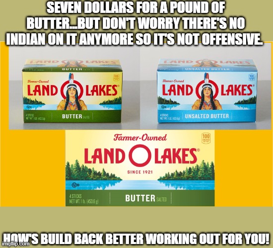 Butter!! | SEVEN DOLLARS FOR A POUND OF BUTTER...BUT DON'T WORRY THERE'S NO INDIAN ON IT ANYMORE SO IT'S NOT OFFENSIVE. HOW'S BUILD BACK BETTER WORKING OUT FOR YOU! | image tagged in land o lakes,offensive,indian,democrats,joe biden | made w/ Imgflip meme maker