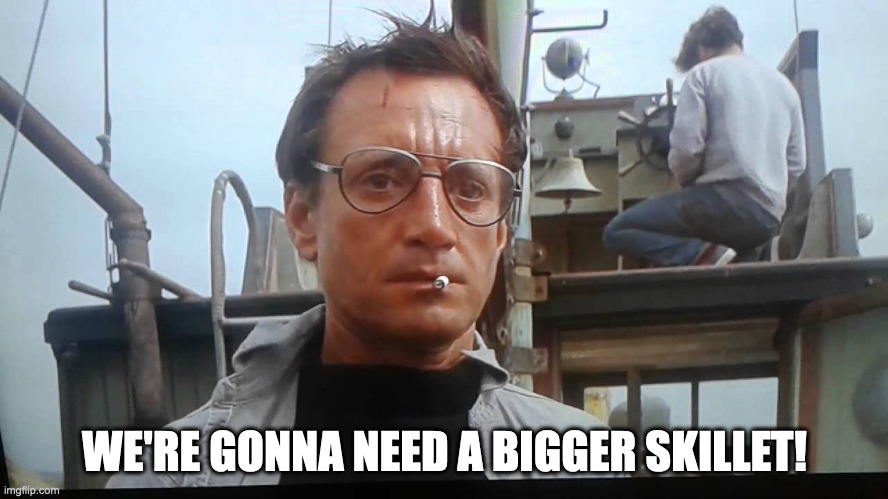 We're gonna need a bigger boat | WE'RE GONNA NEED A BIGGER SKILLET! | image tagged in we're gonna need a bigger skillet | made w/ Imgflip meme maker