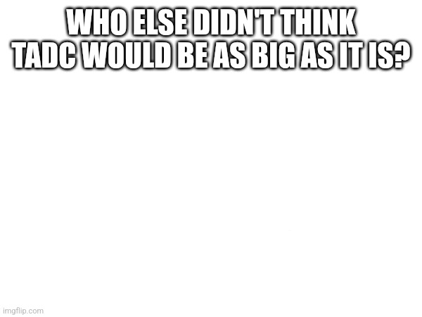 Cause I sure didn't | WHO ELSE DIDN'T THINK TADC WOULD BE AS BIG AS IT IS? | image tagged in tadc,the amazing digital circus | made w/ Imgflip meme maker
