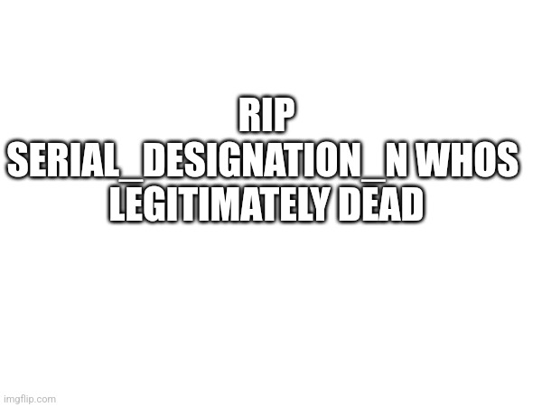 Rip | RIP SERIAL_DESIGNATION_N WHOS 
LEGITIMATELY DEAD | image tagged in dead | made w/ Imgflip meme maker
