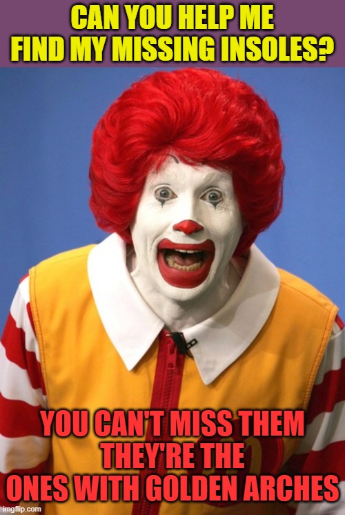 It was either post it in eyeroll or here | CAN YOU HELP ME FIND MY MISSING INSOLES? YOU CAN'T MISS THEM
THEY'RE THE ONES WITH GOLDEN ARCHES | image tagged in ronald mcdonald,memes,golden arches,insoles | made w/ Imgflip meme maker