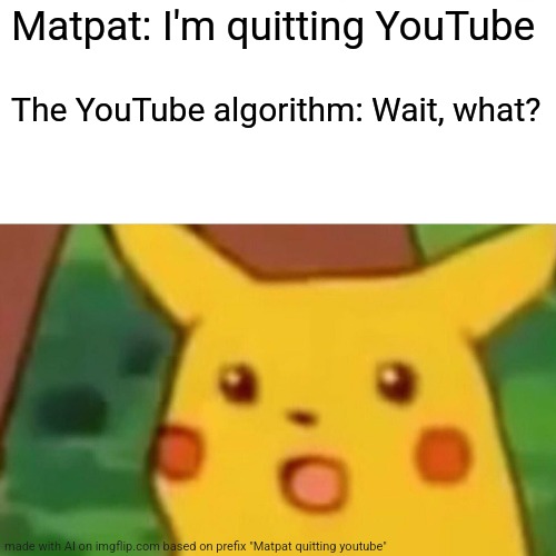 An ai meme about matpat quitting | Matpat: I'm quitting YouTube; The YouTube algorithm: Wait, what? | image tagged in memes,surprised pikachu,ai meme | made w/ Imgflip meme maker