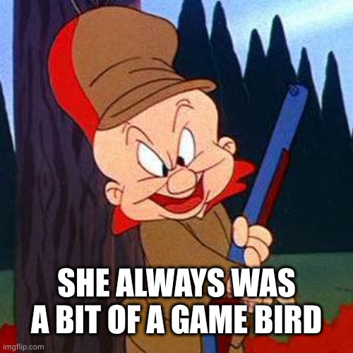 Elmer Fudd | SHE ALWAYS WAS A BIT OF A GAME BIRD | image tagged in elmer fudd | made w/ Imgflip meme maker