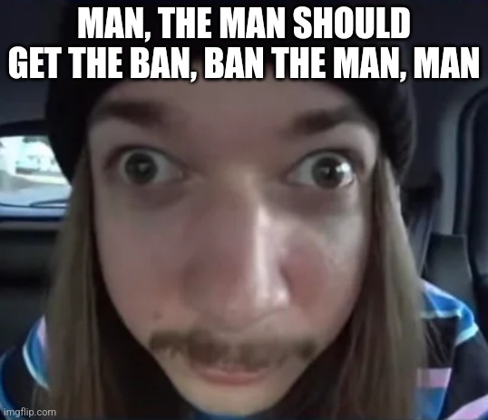 JimmyHere goofy ass | MAN, THE MAN SHOULD GET THE BAN, BAN THE MAN, MAN | image tagged in jimmyhere goofy ass | made w/ Imgflip meme maker