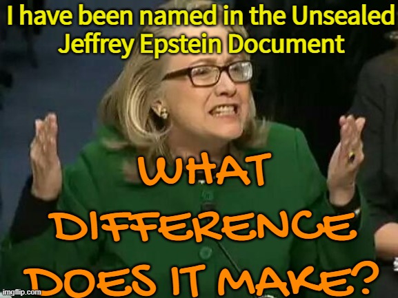 Jeffrey Epstein List: Hillary Clinton Named | I have been named in the Unsealed
Jeffrey Epstein Document; WHAT DIFFERENCE DOES IT MAKE? | image tagged in hillary what difference does it make,hillary clinton,bill clinton,jeffrey epstein,epstein,partners in crime | made w/ Imgflip meme maker