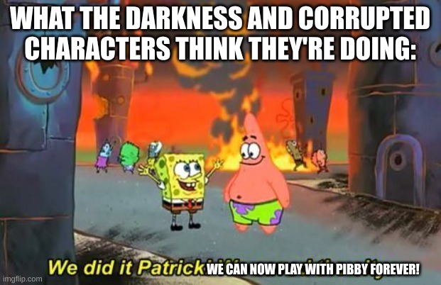 We Did it Patrick | WHAT THE DARKNESS AND CORRUPTED CHARACTERS THINK THEY'RE DOING:; WE CAN NOW PLAY WITH PIBBY FOREVER! | image tagged in we did it patrick | made w/ Imgflip meme maker