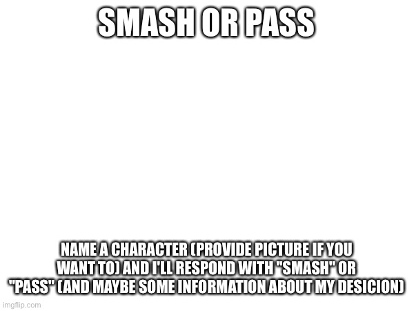 Smash Or Pass | SMASH OR PASS; NAME A CHARACTER (PROVIDE PICTURE IF YOU WANT TO) AND I'LL RESPOND WITH "SMASH" OR "PASS" (AND MAYBE SOME INFORMATION ABOUT MY DECISION) | image tagged in smash,pass,comment | made w/ Imgflip meme maker