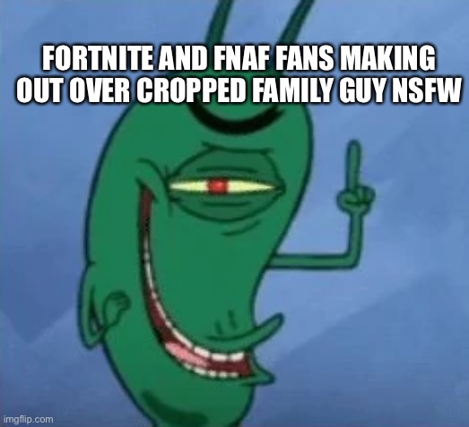 sheldon gets devious | FORTNITE AND FNAF FANS MAKING OUT OVER CROPPED FAMILY GUY NSFW | image tagged in sheldon gets devious | made w/ Imgflip meme maker