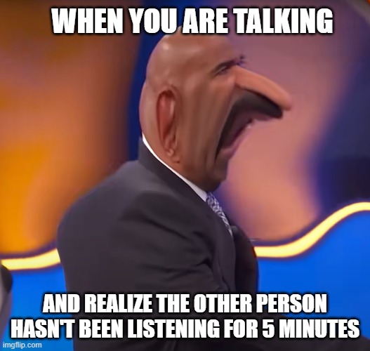 oof | WHEN YOU ARE TALKING; AND REALIZE THE OTHER PERSON HASN'T BEEN LISTENING FOR 5 MINUTES | image tagged in relatable memes,steve harvey,family feud,conversation | made w/ Imgflip meme maker