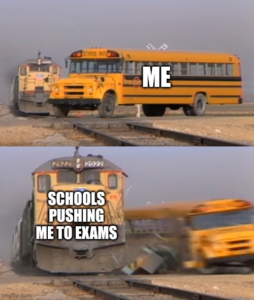Typical | ME; SCHOOLS PUSHING ME TO EXAMS | image tagged in a train hitting a school bus | made w/ Imgflip meme maker