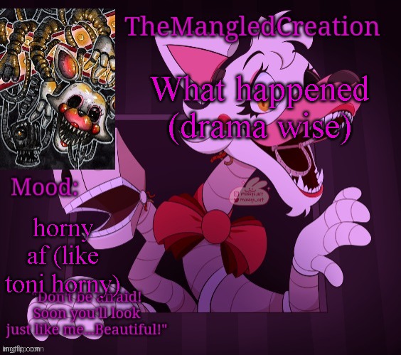 Temp For TheMangledCreation (By Evan) | What happened (drama wise); horny af (like toni horny) | image tagged in temp for themangledcreation by evan | made w/ Imgflip meme maker