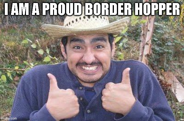 i actually am mexican sooo | I AM A PROUD BORDER HOPPER | image tagged in mexican is pleased | made w/ Imgflip meme maker