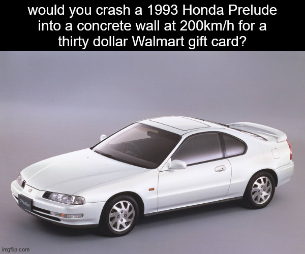 well would ya? | would you crash a 1993 Honda Prelude
into a concrete wall at 200km/h for a
thirty dollar Walmart gift card? | image tagged in honda,memes,funny,farting,crash,concrete | made w/ Imgflip meme maker