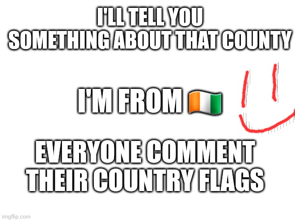 Not forcing | I'LL TELL YOU SOMETHING ABOUT THAT COUNTY; I'M FROM 🇨🇮; EVERYONE COMMENT THEIR COUNTRY FLAGS | image tagged in country | made w/ Imgflip meme maker