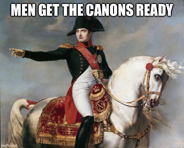 Napoleon Bonaparte | MEN GET THE CANONS READY | image tagged in napoleon bonaparte | made w/ Imgflip meme maker