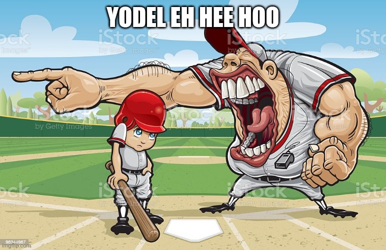 I had no ideas | YODEL EH HEE HOO | image tagged in baseball coach yelling at kid | made w/ Imgflip meme maker
