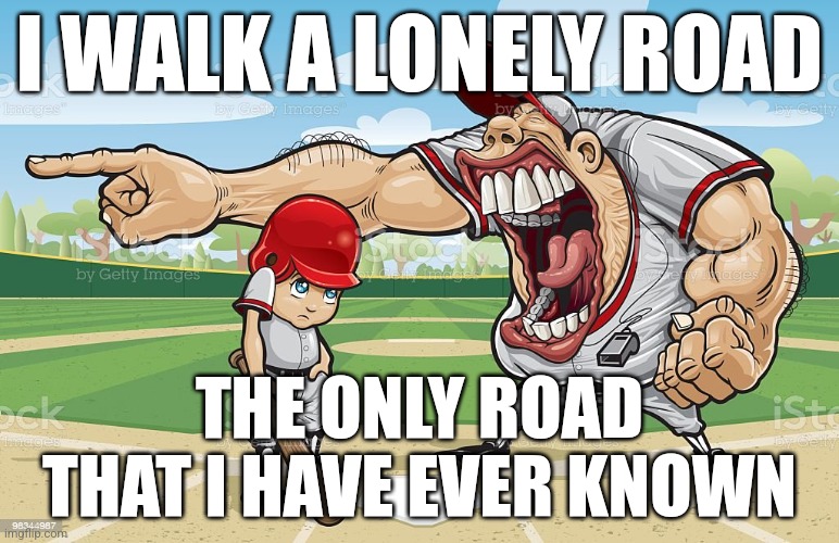 Baseball coach yelling at kid | I WALK A LONELY ROAD; THE ONLY ROAD THAT I HAVE EVER KNOWN | image tagged in baseball coach yelling at kid | made w/ Imgflip meme maker