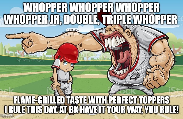 kurger bing | WHOPPER WHOPPER WHOPPER WHOPPER JR, DOUBLE, TRIPLE WHOPPER; FLAME-GRILLED TASTE WITH PERFECT TOPPERS I RULE THIS DAY. AT BK HAVE IT YOUR WAY, YOU RULE! | image tagged in baseball coach yelling at kid | made w/ Imgflip meme maker