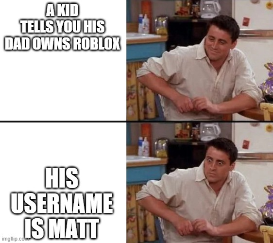 Surprised Joey | A KID TELLS YOU HIS DAD OWNS ROBLOX; HIS USERNAME IS MATT | image tagged in surprised joey | made w/ Imgflip meme maker