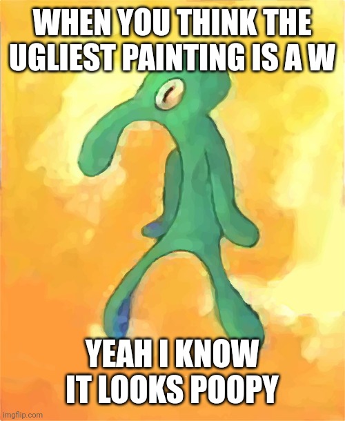 Bold and Brash | WHEN YOU THINK THE UGLIEST PAINTING IS A W; YEAH I KNOW IT LOOKS POOPY | image tagged in bold and brash | made w/ Imgflip meme maker