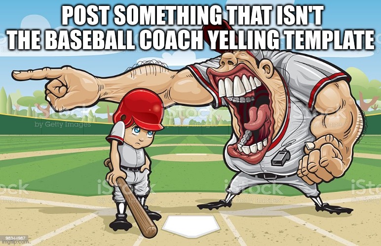 Baseball coach yelling at kid | POST SOMETHING THAT ISN'T THE BASEBALL COACH YELLING TEMPLATE | image tagged in baseball coach yelling at kid | made w/ Imgflip meme maker