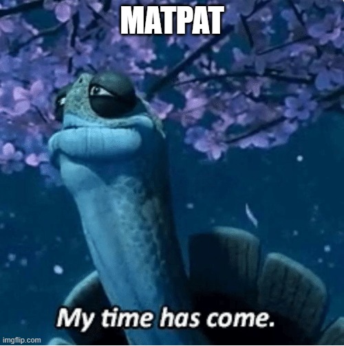 My Time Has Come | MATPAT | image tagged in my time has come | made w/ Imgflip meme maker