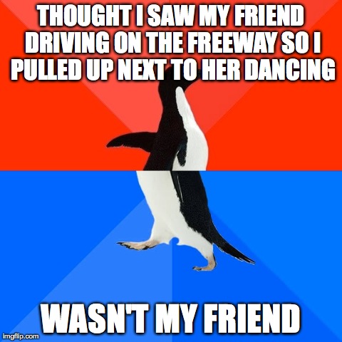 Socially Awesome Awkward Penguin | THOUGHT I SAW MY FRIEND DRIVING ON THE FREEWAY SO I PULLED UP NEXT TO HER DANCING WASN'T MY FRIEND | image tagged in memes,socially awesome awkward penguin,AdviceAnimals | made w/ Imgflip meme maker