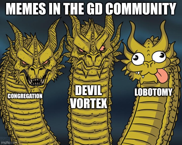 Three-headed Dragon | MEMES IN THE GD COMMUNITY; DEVIL VORTEX; LOBOTOMY; CONGREGATION | image tagged in three-headed dragon | made w/ Imgflip meme maker