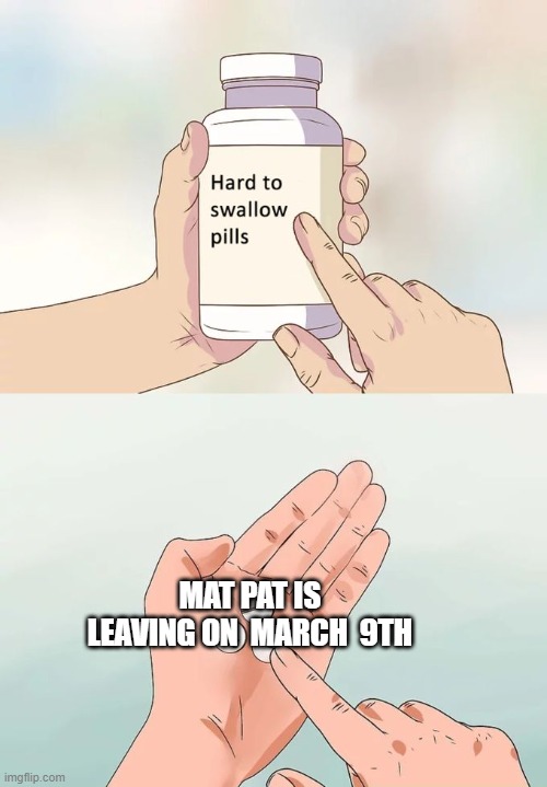 ? | MAT PAT IS LEAVING ON  MARCH  9TH | image tagged in memes,hard to swallow pills | made w/ Imgflip meme maker