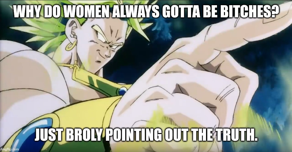 Broly telling facts | WHY DO WOMEN ALWAYS GOTTA BE BITCHES? JUST BROLY POINTING OUT THE TRUTH. | image tagged in broly points | made w/ Imgflip meme maker