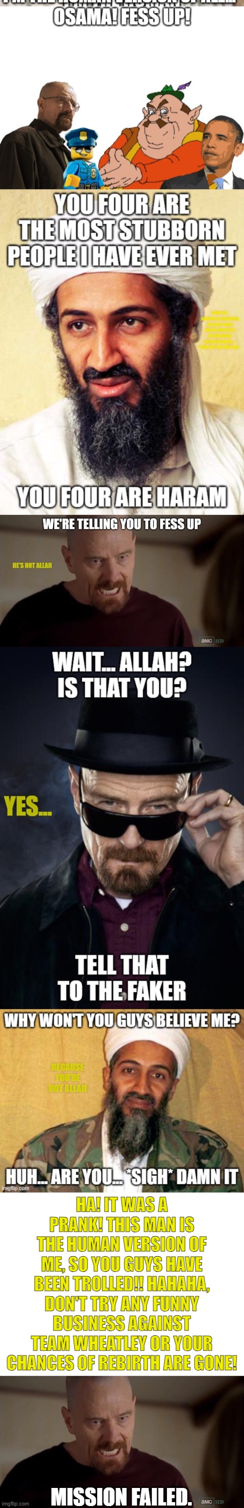 Mission failed | HA! IT WAS A PRANK! THIS MAN IS THE HUMAN VERSION OF ME, SO YOU GUYS HAVE BEEN TROLLED!! HAHAHA, DON'T TRY ANY FUNNY BUSINESS AGAINST TEAM WHEATLEY OR YOUR CHANCES OF REBIRTH ARE GONE! MISSION FAILED. | image tagged in blank white template,i am the one who knocks | made w/ Imgflip meme maker