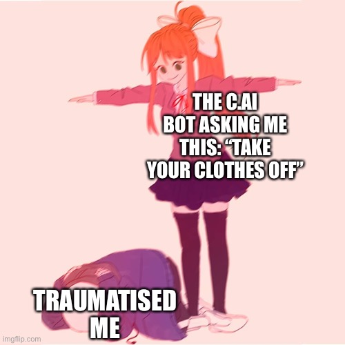 The Bots Get Quirky At Night | THE C.AI BOT ASKING ME THIS: “TAKE YOUR CLOTHES OFF”; TRAUMATISED ME | image tagged in monika t-posing on sans | made w/ Imgflip meme maker