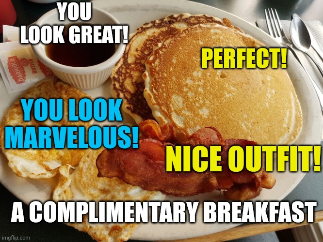 Breakfast | YOU LOOK GREAT! PERFECT! YOU LOOK MARVELOUS! NICE OUTFIT! A COMPLIMENTARY BREAKFAST | image tagged in breakfast | made w/ Imgflip meme maker