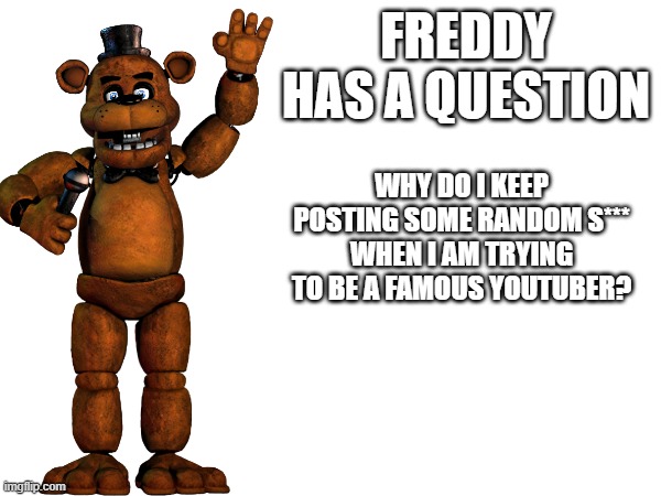 FREDDY HAS A QUESTION; WHY DO I KEEP POSTING SOME RANDOM S*** WHEN I AM TRYING TO BE A FAMOUS YOUTUBER? | made w/ Imgflip meme maker