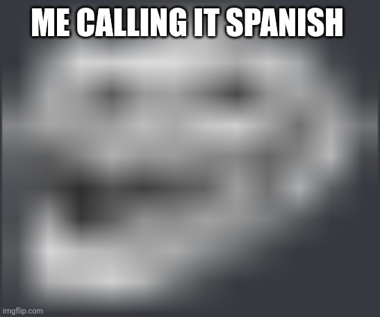 Extremely Low Quality Troll Face | ME CALLING IT SPANISH | image tagged in extremely low quality troll face | made w/ Imgflip meme maker