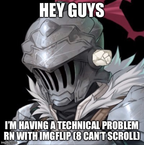 Goblin Slayer | HEY GUYS; I’M HAVING A TECHNICAL PROBLEM RN WITH IMGFLIP (8 CAN’T SCROLL) | image tagged in goblin slayer | made w/ Imgflip meme maker