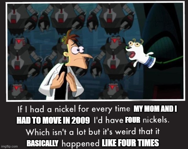 I'll never forget those moves back in '09 when I had to have some time away from home a couple times as a kid while it happened | FOUR; MY MOM AND I; HAD TO MOVE IN 2009; BASICALLY; LIKE FOUR TIMES | image tagged in doof if i had a nickel,memes,relatable,doofenshmirtz,phineas and ferb,moving out | made w/ Imgflip meme maker