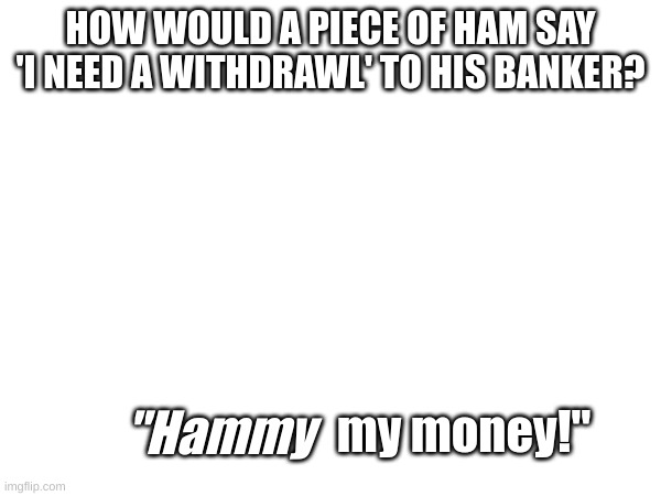 :) | HOW WOULD A PIECE OF HAM SAY 'I NEED A WITHDRAWL' TO HIS BANKER? my money!"; "Hammy | image tagged in dad jokes,memes,funny meme,fresh memes | made w/ Imgflip meme maker