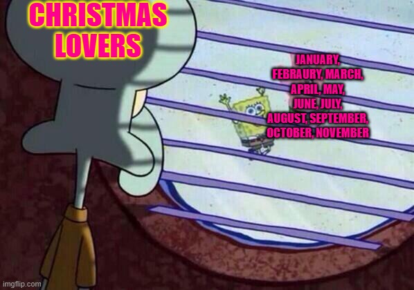 Squidward window | CHRISTMAS LOVERS; JANUARY, FEBRAURY, MARCH, APRIL, MAY, JUNE, JULY, AUGUST, SEPTEMBER, OCTOBER, NOVEMBER | image tagged in squidward window | made w/ Imgflip meme maker