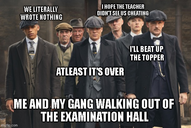 Exam season y'all | I HOPE THE TEACHER DIDN'T SEE US CHEATING; WE LITERALLY 
WROTE NOTHING; I'LL BEAT UP 
THE TOPPER; ATLEAST IT'S OVER; ME AND MY GANG WALKING OUT OF 
THE EXAMINATION HALL | image tagged in peaky blinders,memes,funny memes | made w/ Imgflip meme maker