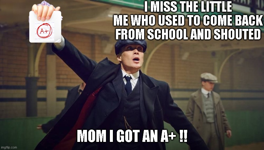 Good old days | I MISS THE LITTLE ME WHO USED TO COME BACK FROM SCHOOL AND SHOUTED; MOM I GOT AN A+ !! | image tagged in peaky blinders,memes,funny memes,childhood | made w/ Imgflip meme maker