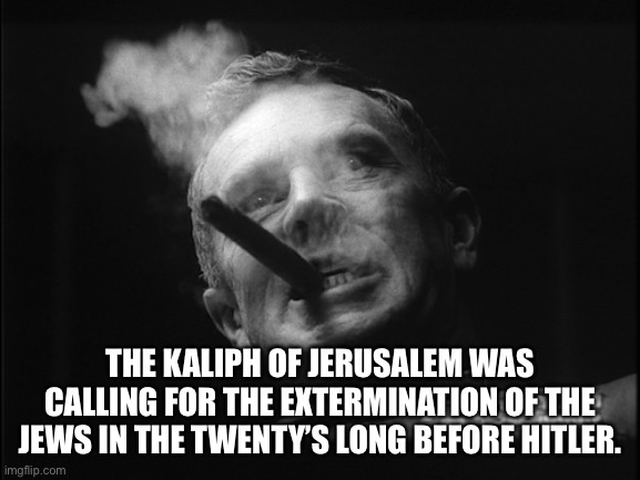 General Ripper (Dr. Strangelove) | THE KALIPH OF JERUSALEM WAS CALLING FOR THE EXTERMINATION OF THE JEWS IN THE TWENTY’S LONG BEFORE HITLER. | image tagged in general ripper dr strangelove | made w/ Imgflip meme maker