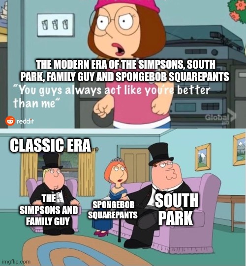 You Guys always act like you're better than me | THE MODERN ERA OF THE SIMPSONS, SOUTH PARK, FAMILY GUY AND SPONGEBOB SQUAREPANTS; CLASSIC ERA; THE SIMPSONS AND FAMILY GUY; SPONGEBOB SQUAREPANTS; SOUTH PARK | image tagged in you guys always act like you're better than me | made w/ Imgflip meme maker