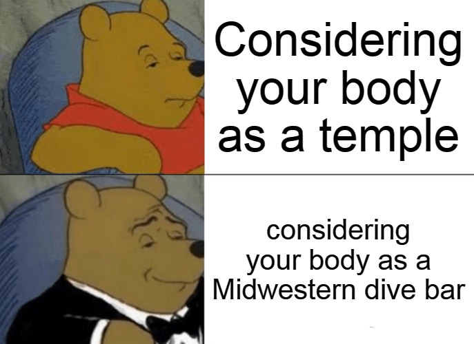 Tuxedo Winnie The Pooh | Considering your body as a temple; considering your body as a Midwestern dive bar | image tagged in memes,tuxedo winnie the pooh,meme,funny | made w/ Imgflip meme maker