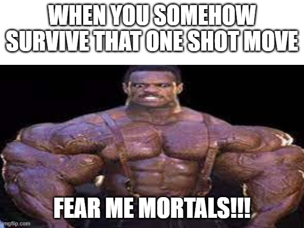 This happen to much | WHEN YOU SOMEHOW SURVIVE THAT ONE SHOT MOVE; FEAR ME MORTALS!!! | image tagged in video games | made w/ Imgflip meme maker